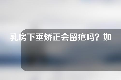 乳房下垂矫正会留疤吗？如何矫正乳房下垂呢？