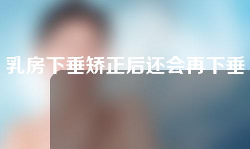 乳房下垂矫正后还会再下垂吗？乳房下垂矫正是怎么做？