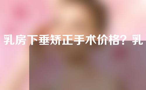 乳房下垂矫正手术价格？乳房下垂矫正的效果？