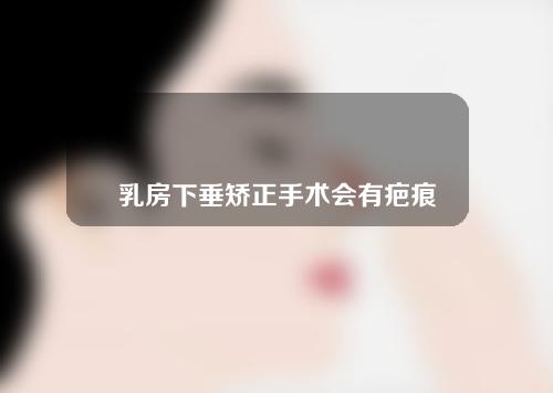 乳房下垂矫正手术会有疤痕吗