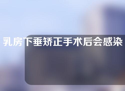 乳房下垂矫正手术后会感染吗？