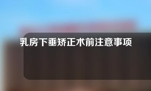 乳房下垂矫正术前注意事项