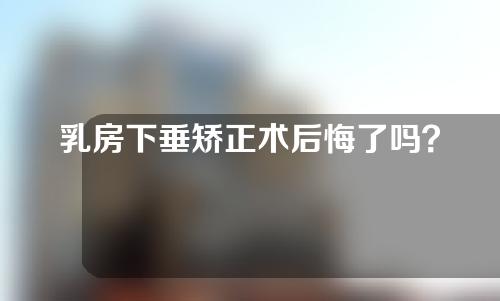乳房下垂矫正术后悔了吗？乳房下垂矫正治疗方法