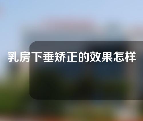 乳房下垂矫正的效果怎样