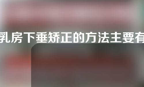 乳房下垂矫正的方法主要有那以下几种？胸部缩水下垂怎么办？