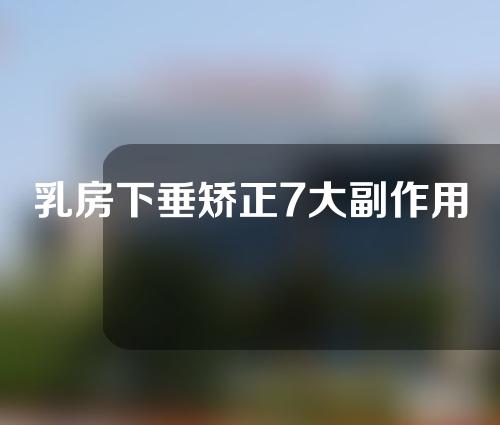乳房下垂矫正7大副作用