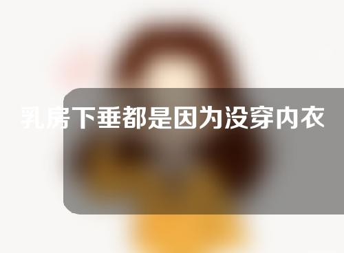 乳房下垂都是因为没穿内衣的锅？胸部下垂整形术有效果吗？