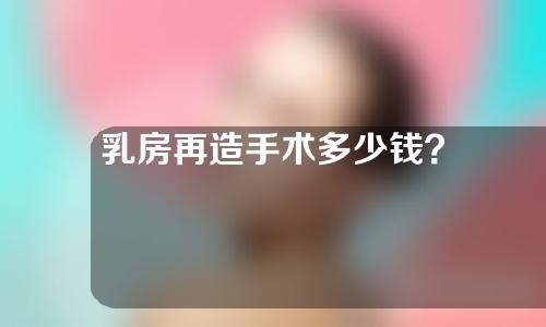 乳房再造手术多少钱？