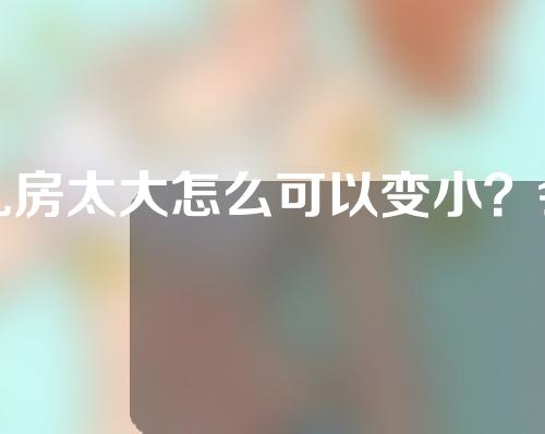 乳房太大怎么可以变小？会反弹吗？