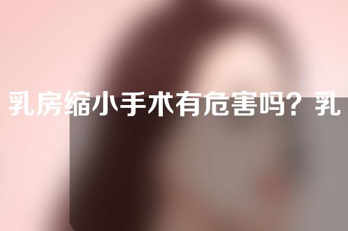 乳房缩小手术有危害吗？乳房缩小整形术后