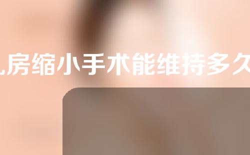 乳房缩小手术能维持多久？会反弹吗？