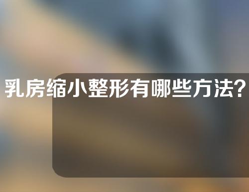 乳房缩小整形有哪些方法？乳房怎么缩小？