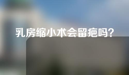 乳房缩小术会留疤吗？