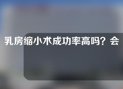 乳房缩小术成功率高吗？会有什么副作用？