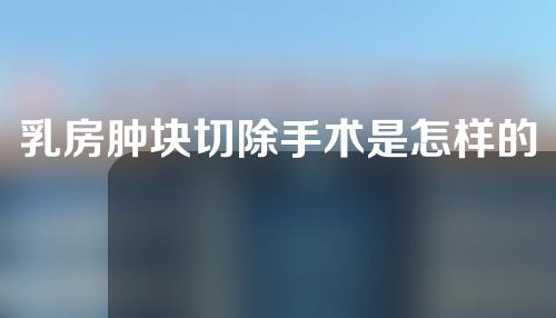 乳房肿块切除手术是怎样的？
