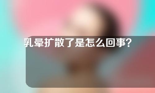 乳晕扩散了是怎么回事？