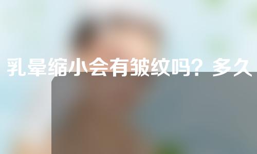 乳晕缩小会有皱纹吗？多久可以恢复？
