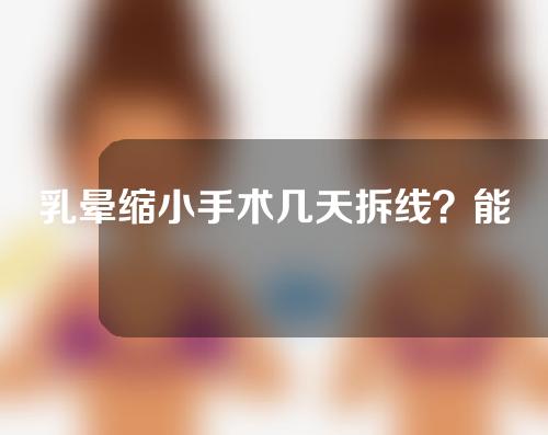 乳晕缩小手术几天拆线？能维持多久？