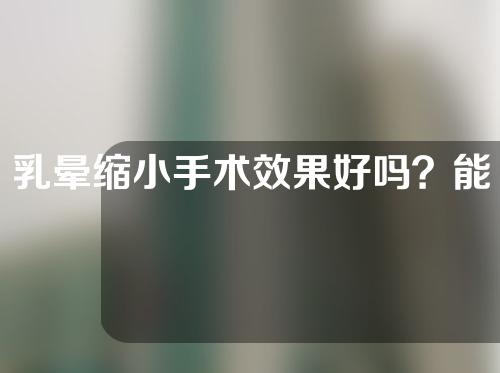 乳晕缩小手术效果好吗？能持续多久？