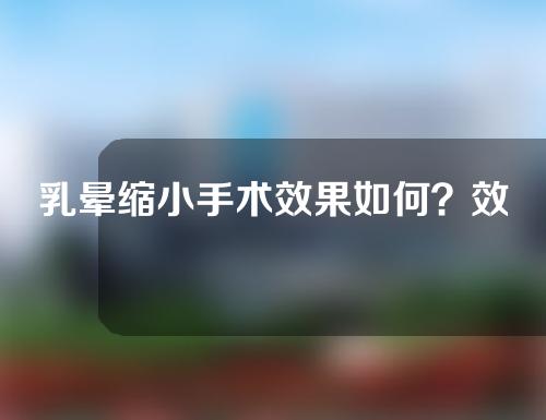 乳晕缩小手术效果如何？效果能持续多久？