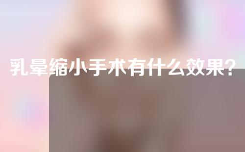 乳晕缩小手术有什么效果？抓紧收藏阅读
