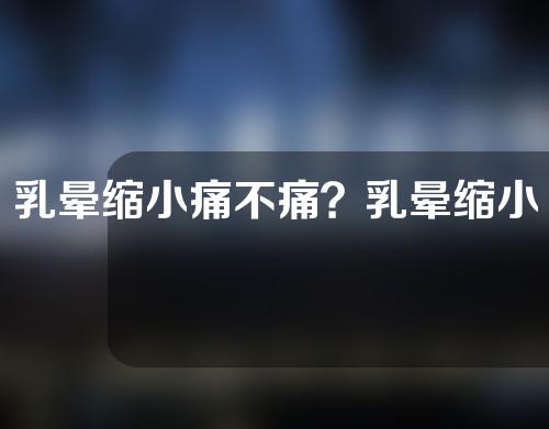 乳晕缩小痛不痛？乳晕缩小术后疼吗？