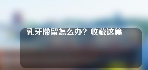 乳牙滞留怎么办？收藏这篇科普帮你解忧