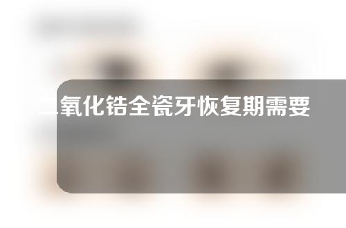 二氧化锆全瓷牙恢复期需要多久（二氧化锆全瓷牙齿）