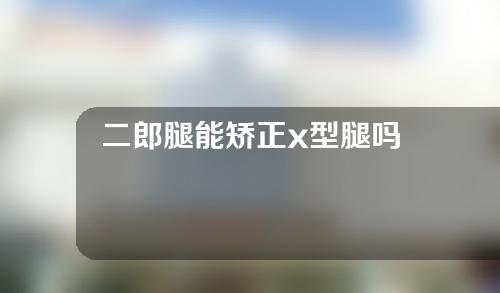 二郎腿能矫正x型腿吗