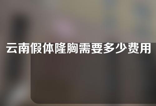 云南假体隆胸需要多少费用(云南假体隆胸需要多少费用呢)