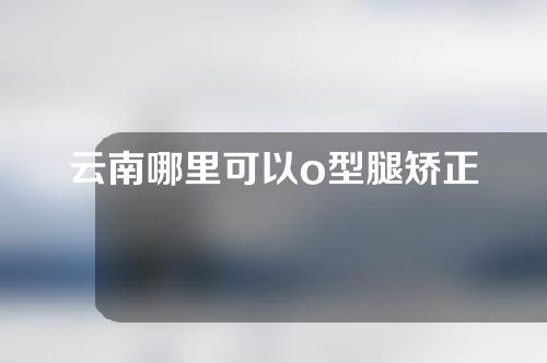 云南哪里可以o型腿矫正