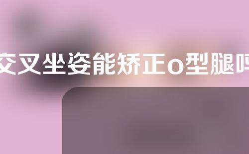 交叉坐姿能矫正o型腿吗