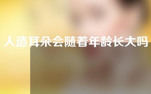 人造耳朵会随着年龄长大吗？人造耳朵有听力吗？