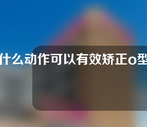 什么动作可以有效矫正o型腿