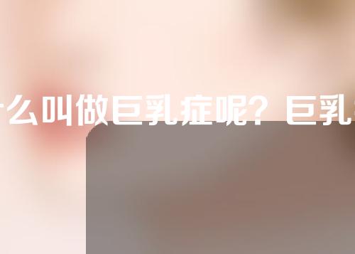 什么叫做巨乳症呢？巨乳症对身体又有哪些危害呢？