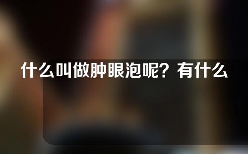 什么叫做肿眼泡呢？有什么办法可以解决肿眼泡呢？