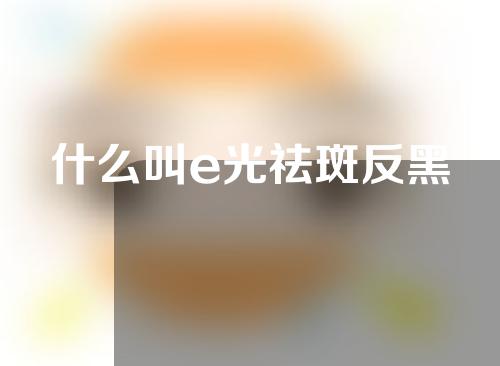 什么叫e光祛斑反黑