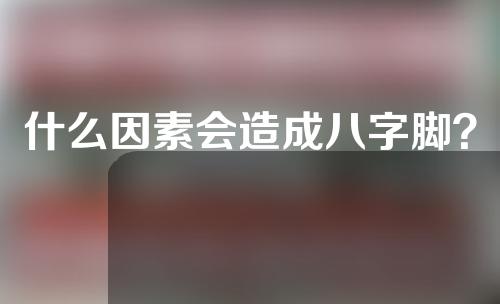 什么因素会造成八字脚？