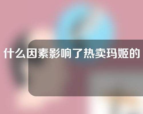 什么因素影响了热卖玛姬的价格？为什么热辣玛姬那么贵？