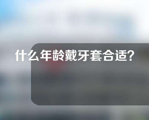 什么年龄戴牙套合适？