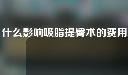 什么影响吸脂提臀术的费用？