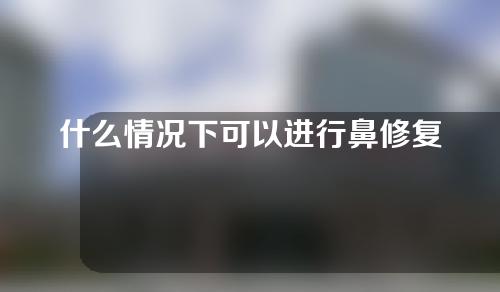 什么情况下可以进行鼻修复，哪些人适合做鼻修复？我们一起看看