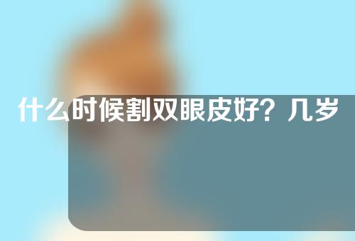 什么时候割双眼皮好？几岁割双眼皮好？