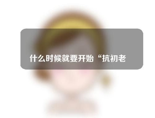 什么时候就要开始“抗初老”了呢？要怎么样做？