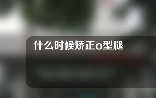 什么时候矫正o型腿
