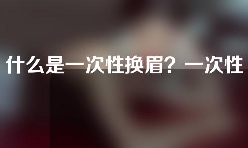 什么是一次性换眉？一次性换眉有什么好处？