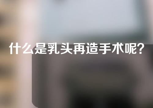什么是乳头再造手术呢？