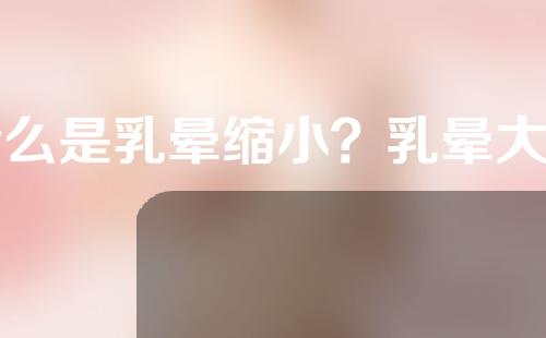 什么是乳晕缩小？乳晕大如何能缩小？