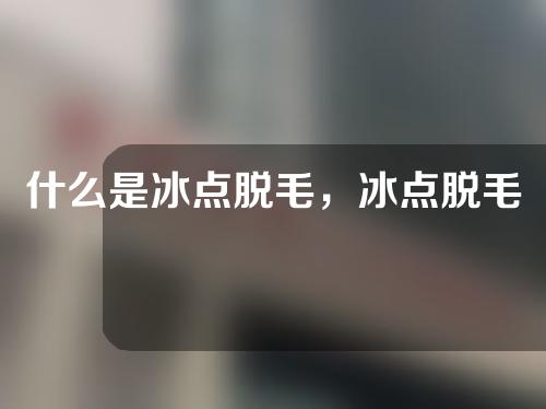 什么是冰点脱毛，冰点脱毛手术的原理是什么？