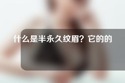 什么是半永久纹眉？它的的类型你知道哪些呢？